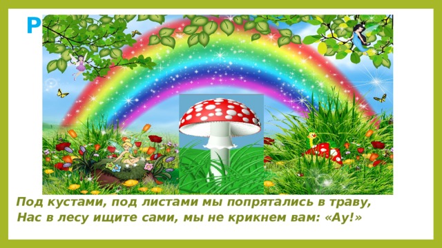  Р р  Дождик с Солнцем смастерил  Мост высокий без перил.  От чудесного моста  Всему миру красота…            Под кустами, под листами мы попрятались в траву,   Нас в лесу ищите сами, мы не крикнем вам: «Ау!»  