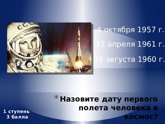 4 октября 1957 г. 12 апреля 1961 г. 19 августа 1960 г. Назовите дату первого полета человека в космос? 1 ступень 3 балла