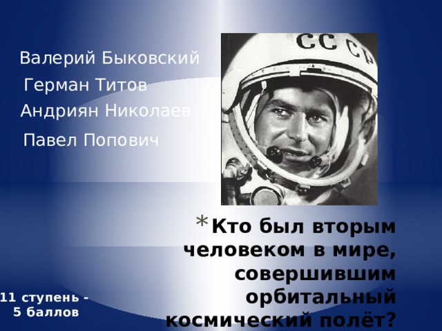 Валерий Быковский Герман Титов Андриян Николаев Павел Попович Кто был вторым человеком в мире, совершившим орбитальный космический полёт?   11 ступень - 5 баллов