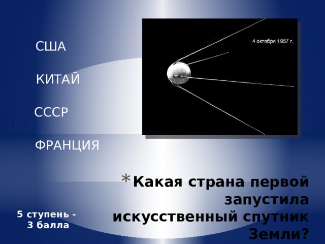 США КИТАЙ СССР ФРАНЦИЯ Какая страна первой запустила искусственный спутник Земли? 5 ступень - 3 балла