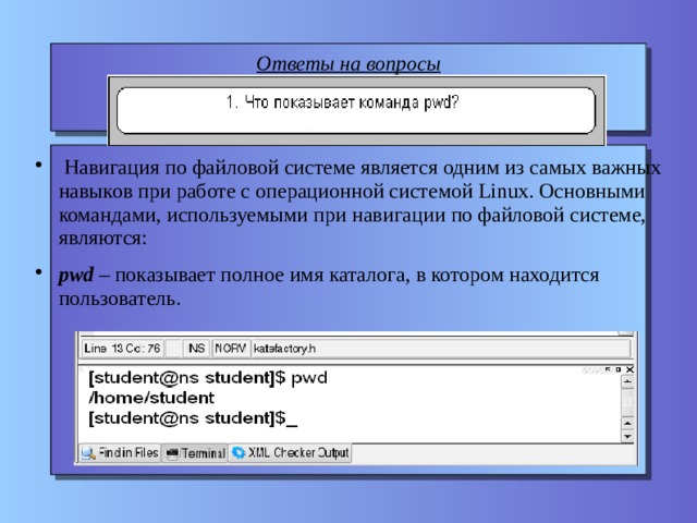 Ответы на вопросы  Навигация по файловой системе является одним из самых важных навыков при работе с операционной системой Linux. Основными командами, используемыми при навигации по файловой системе, являются: pwd – показывает полное имя каталога, в котором находится пользователь. 