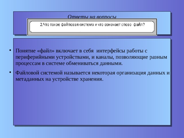 Ответы на вопросы Понятие «файл» включает в себя интерфейсы работы с периферийными устройствами, и каналы, позволяющие разным процессам в системе обмениваться данными. Файловой системой называется некоторая организация данных и метаданных на устройстве хранения. 
