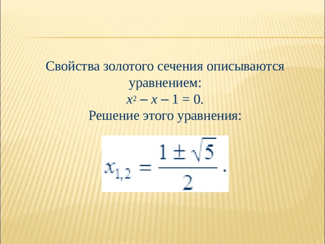 Свойства золотого сечения описываются уравнением: x 2  –  x  – 1 = 0. Решение этого уравнения: 
