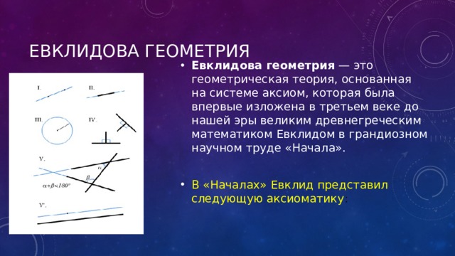 Евклидова геометрия  Евклидова геометрия — это геометрическая теория, основанная на системе аксиом, которая была впервые изложена в третьем веке до нашей эры великим древнегреческим математиком Евклидом в грандиозном научном труде «Начала». В «Началах» Евклид представил следующую аксиоматику : 