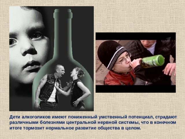 Дети алкоголиков имеют пониженный умственный потенциал, страдают различными болезнями центральной нервной системы, что в конечном итоге тормозит нормальное развитие общества в целом. 