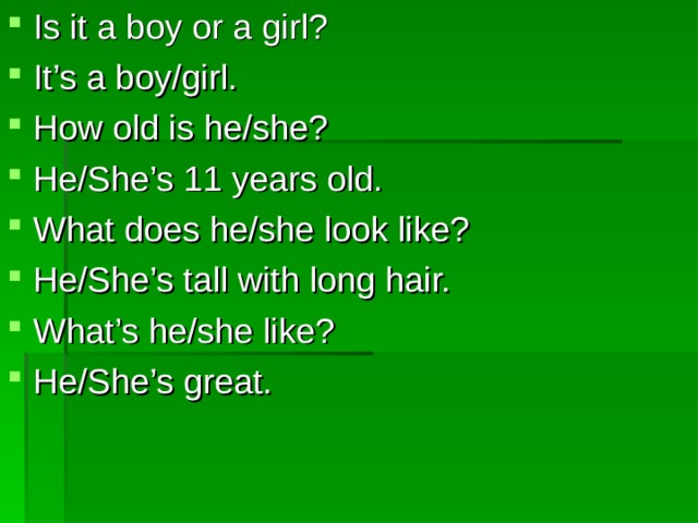 Is it a boy or a girl? It’s a boy/girl. How old is he/she? He/She’s 11 years old. What does he/she look like? He/She’s tall with long hair. What’s he/she like? He/She’s great. 