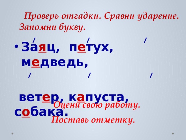  Проверь отгадки. Сравни ударение. Запомни букву. За я ц, п е тух, м е дведь,   вет е р, к а пуста, с о бака.  Оцени свою работу.  Поставь отметку. 