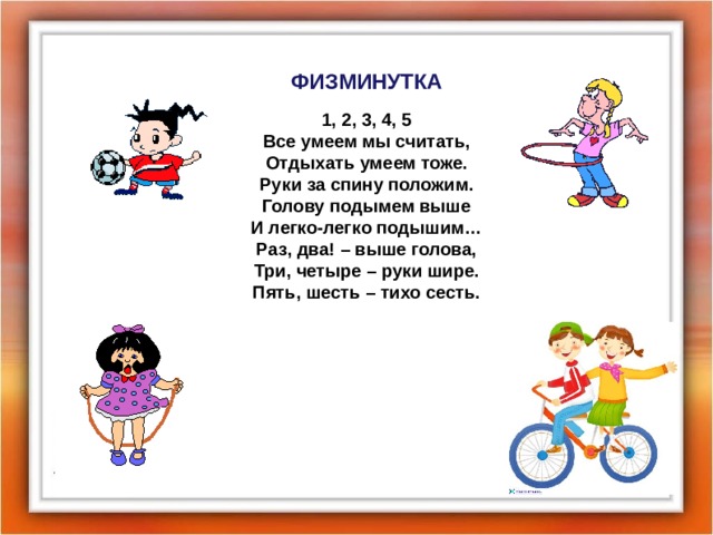 ФИЗМИНУТКА 1, 2, 3, 4, 5 Все умеем мы считать, Отдыхать умеем тоже. Руки за спину положим. Голову подымем выше И легко-легко подышим… Раз, два! – выше голова, Три, четыре – руки шире. Пять, шесть – тихо сесть.