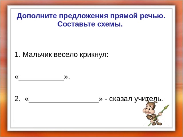 Дополните предложения прямой речью. Составьте схемы.  1. Мальчик весело крикнул: «___________». 2. «_________________» - сказал учитель. 