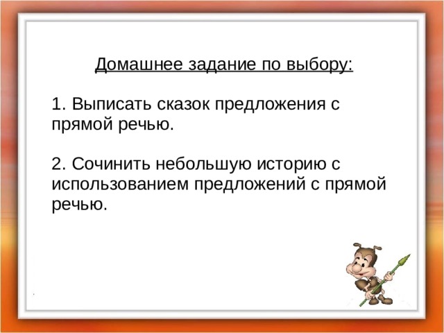 Домашнее задание по выбору: 1. Выписать сказок предложения с прямой речью. 2. Сочинить небольшую историю с использованием предложений с прямой речью. 