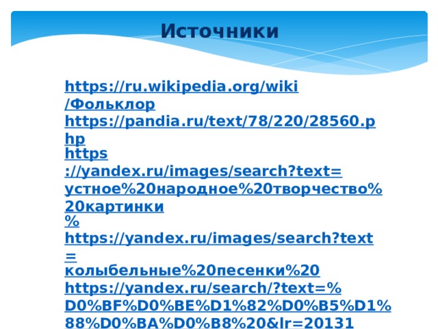  Источники   https :// ru.wikipedia.org/wiki /Фольклор https://pandia.ru/text/78/220/28560.php https ://yandex.ru/images/search?text= устное%20народное%20творчество%20картинки % https://yandex.ru/images/search?text= колыбельные%20песенки%20 https://yandex.ru/search/?text=% D0%BF%D0%BE%D1%82%D0%B5%D1%88%D0%BA%D0%B8%20&lr=20131               