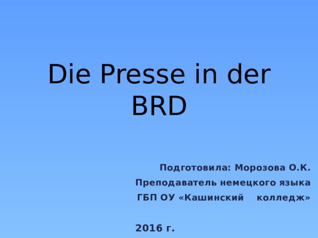 Die Presse in der BRD  Подготовила: Морозова О.К. Преподаватель немецкого языка ГБП ОУ «Кашинский колледж»   2016 г. 