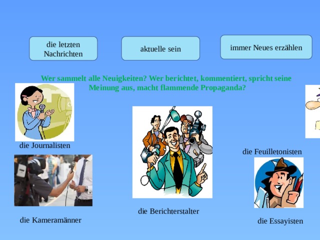 Lest ihr Zeitungen und Zeitschriften gern?  Findest du die Zeitungen und Zeitschriften interessant? Warum? immer Neues erzählen aktuelle sein die letzten Nachrichten Wer sammelt alle Neuigkeiten? Wer berichtet, kommentiert, spricht seine Meinung aus, macht flammende Propaganda? die Journalisten die Feuilletonisten die Berichterstalter die Kameramänner die Essayisten 