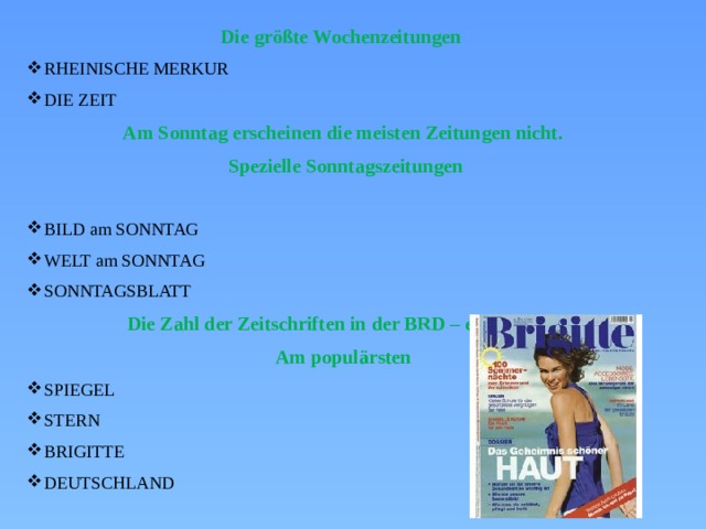 Die größte Wochenzeitungen RHEINISCHE MERKUR DIE ZEIT Am Sonntag erscheinen die meisten Zeitungen nicht.  Spezielle Sonntagszeitungen BILD am SONNTAG WELT am SONNTAG SONNTAGSBLATT Die Zahl der Zeitschriften in der BRD – etwa 9 500. Am populärsten SPIEGEL STERN BRIGITTE DEUTSCHLAND 