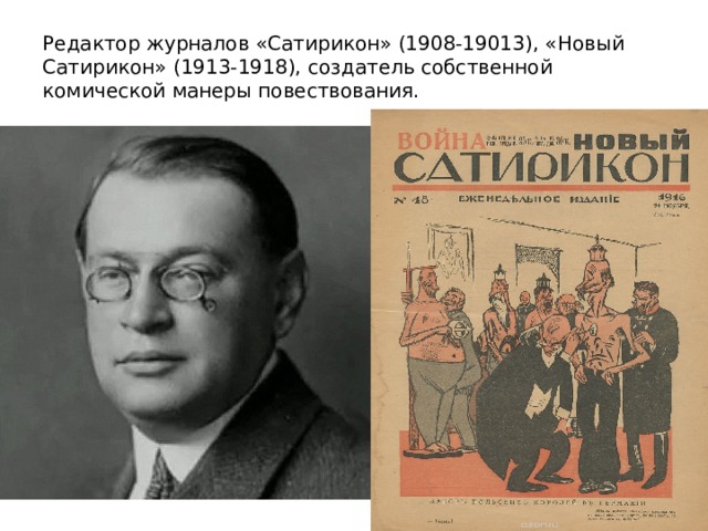 Редактор журналов «Сатирикон» (1908-19013), «Новый Сатирикон» (1913-1918), создатель собственной комической манеры повествования. 