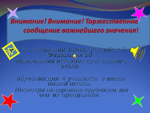    На основании Закона Российской Федерации об  образовании истекает срок первого этапа   обучения для  4 учащихся 9 класса нашей школы.   Несмотря на огромные трудности, все они их преодолели.