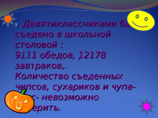 7 . Девятиклассниками было съедено в школьной столовой : 9111 обедов, 12178 завтраков,. Количество съеденных чипсов, сухариков и чупа-чупс- невозможно измерить.