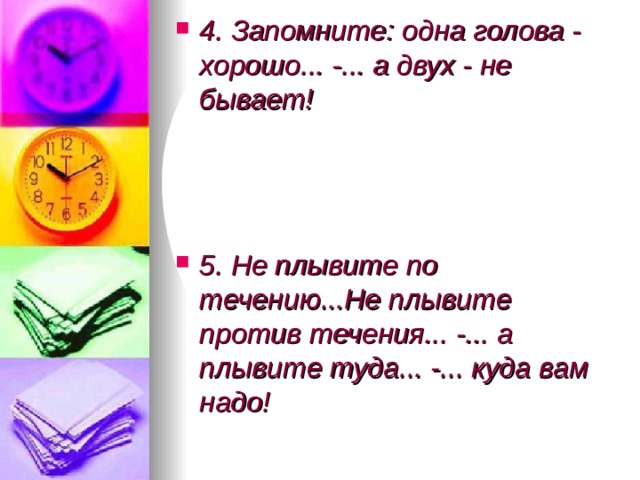 4. Запомните: одна голова - хорошо... -... а двух - не бывает!    5. Не плывите по течению...Не плывите против течения... -... а плывите туда... -... куда вам надо!