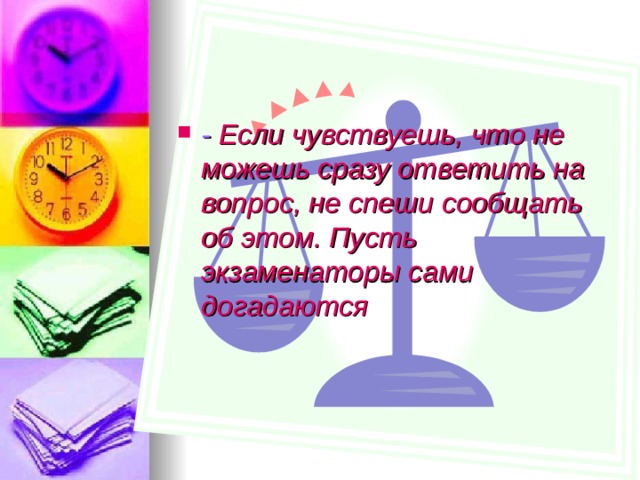 - Если чувствуешь, что не можешь сразу ответить на вопрос, не спеши сообщать об этом. Пусть экзаменаторы сами догадаются