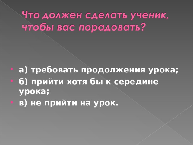 а) требовать продолжения урока; б) прийти хотя бы к середине урока; в) не прийти на урок.