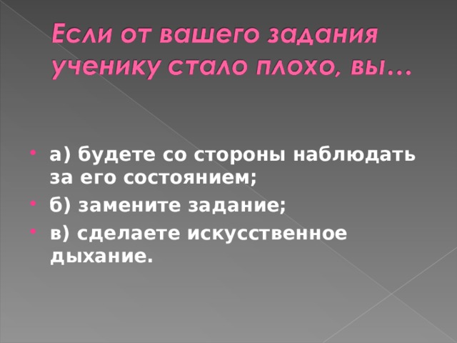 а) будете со стороны наблюдать за его состоянием; б) замените задание; в) сделаете искусственное дыхание.