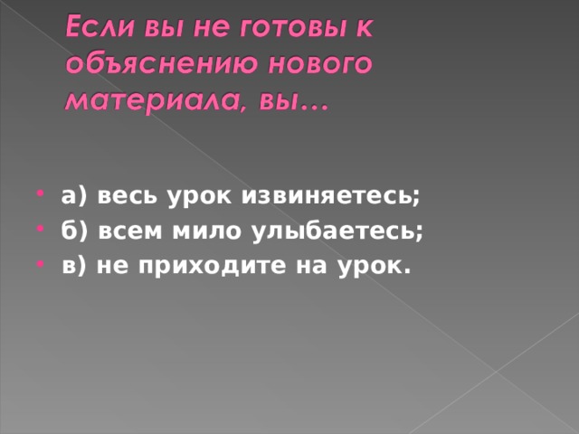 а) весь урок извиняетесь; б) всем мило улыбаетесь; в) не приходите на урок.