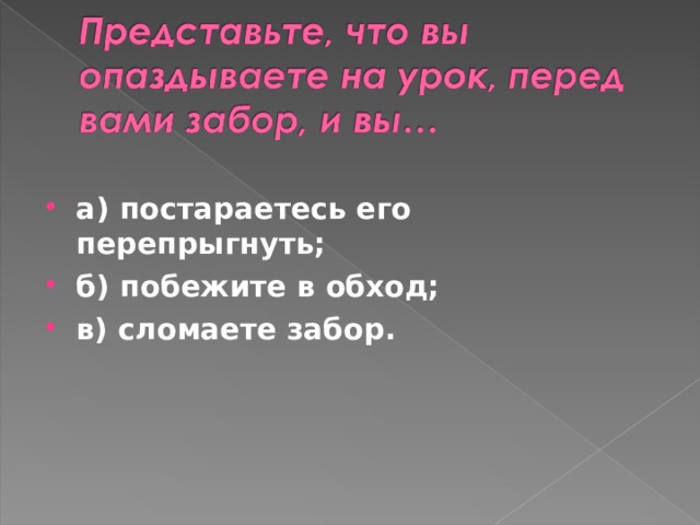 а) постараетесь его перепрыгнуть; б) побежите в обход; в) сломаете забор.