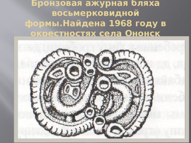 Бронзовая ажурная бляха восьмерковидной формы.Найдена 1968 году в окрестностях села Ононск 