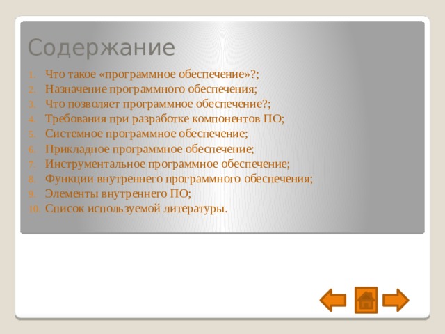 Содержание Что такое «программное обеспечение»?; Назначение программного обеспечения; Что позволяет программное обеспечение?; Требования при разработке компонентов ПО; Системное программное обеспечение; Прикладное программное обеспечение; Инструментальное программное обеспечение; Функции внутреннего программного обеспечения; Элементы внутреннего ПО; Список используемой литературы. 