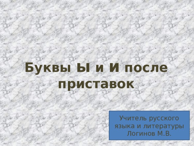 Буквы ы и и после приставок Учитель русского языка и литературы Логинов М.В. 