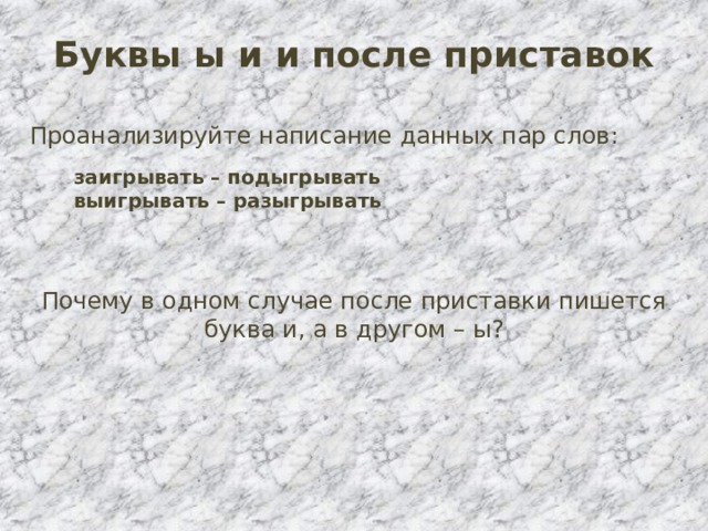 Буквы ы и и после приставок Проанализируйте написание данных пар слов: заигрывать – подыгрывать выигрывать – разыгрывать Почему в одном случае после приставки пишется буква и, а в другом – ы? 