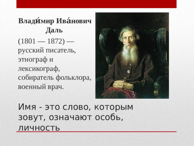 Влади́мир Ива́нович Даль (1801 — 1872) — русский писатель, этнограф и лексикограф, собиратель фольклора, военный врач. Имя - это слово, которым зовут, означают особь, личность   
