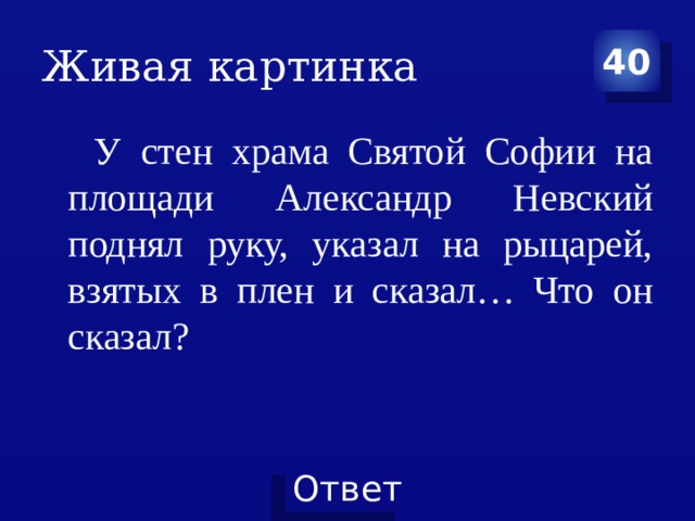 Живая картинка 40 У стен храма Святой Софии на площади Александр Невский поднял руку, указал на рыцарей, взятых в плен и сказал… Что он сказал?  