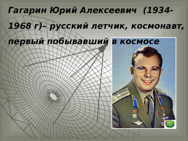 Гагарин Юрий Алексеевич (1934-1968 г)– русский летчик, космонавт, первый побывавший в космосе 