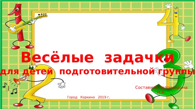 Весёлые задачки для детей подготовительной группы Составила:Голомаздина Н.А. Город Коркино 2019 г . 