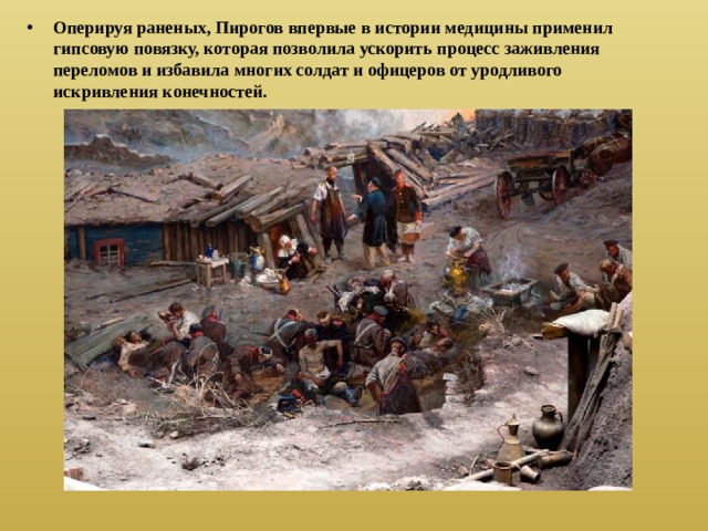 Оперируя раненых, Пирогов впервые в истории медицины применил гипсовую повязку, которая позволила ускорить процесс заживления переломов и избавила многих солдат и офицеров от уродливого искривления конечностей. 