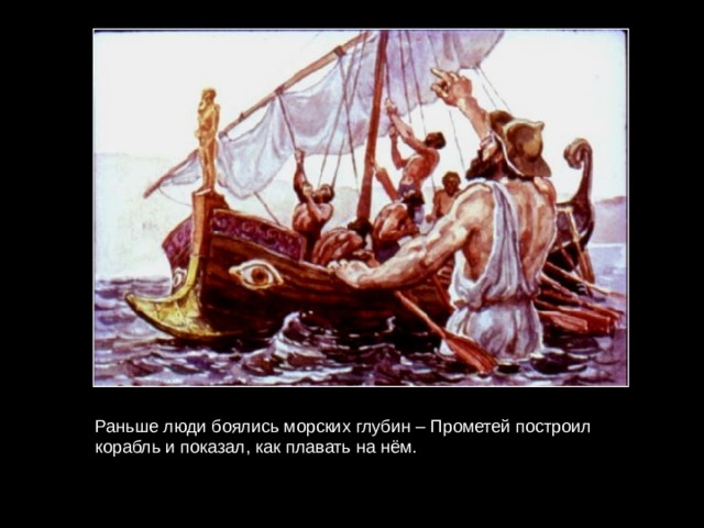 Раньше люди боялись морских глубин – Прометей построил корабль и показал, как плавать на нём. 