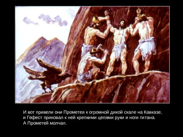 И вот привели они Прометея к огромной дикой скале на Кавказе, и Гефест приковал к ней крепкими цепями руки и ноги титана. А Прометей молчал. 