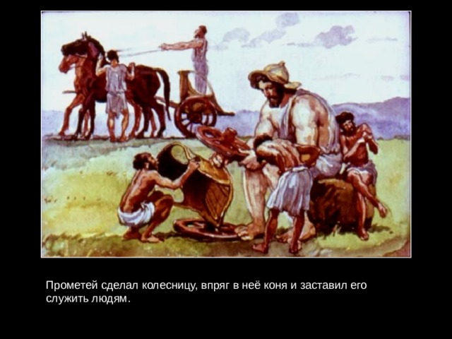 Прометей сделал колесницу, впряг в неё коня и заставил его служить людям. 