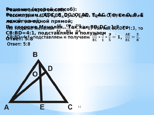 Решение (второй способ):   Рассмотрим △ADC; B ∈ DC, O ∈ AD, E ∈ AC. Точки O, B, E лежат на одной прямой; По теореме Менелая . Так как BD:DC=1:3, то CB:BD=4:1, подставляем и получаем , . Ответ: 5:8  