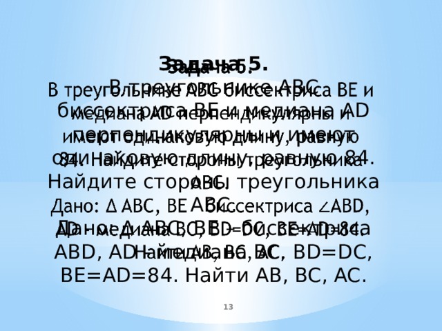   Задача 5. В треугольнике ABC биссектриса BE и медиана AD перпендикулярны и имеют одинаковую длину, равную 84. Найдите стороны треугольника ABC. Дано: Δ ABC, BE – биссектриса ABD, AD - медиана BC, BD=DC, BE=AD=84. Найти AB, BC, AC.  