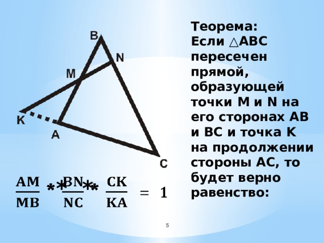 Теорема: Если △ ABC пересечен прямой, образующей точки M и N на его сторонах AB и BC и точка K на продолжении стороны AC, то будет верно равенство:  * *       