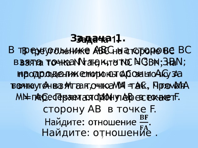 Задача 1.   В треугольнике ABC на стороне BC взята точка N так, что NC = 3BN; на продолжении стороны AC за точку A взята точка M так, что MA = AC. Прямая MN пересекает сторону AB в точке F. Найдите: отношение .  
