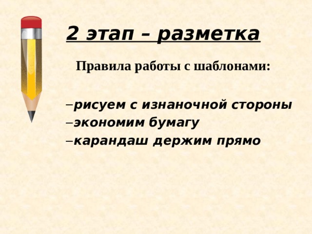 2 этап – разметка Правила работы с шаблонами:  рисуем с изнаночной стороны экономим бумагу карандаш держим прямо рисуем с изнаночной стороны экономим бумагу карандаш держим прямо  