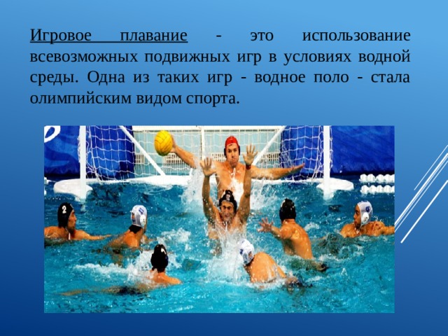 Игровое плавание - это использование всевозможных подвижных игр в условиях водной среды. Одна из таких игр - водное поло - стала олимпийским видом спорта. 