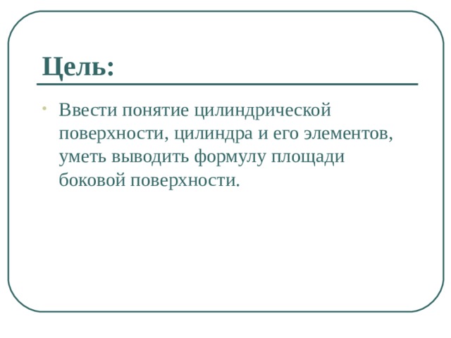 Цель: Ввести понятие цилиндрической поверхности, цилиндра и его элементов, уметь выводить формулу площади боковой поверхности.  