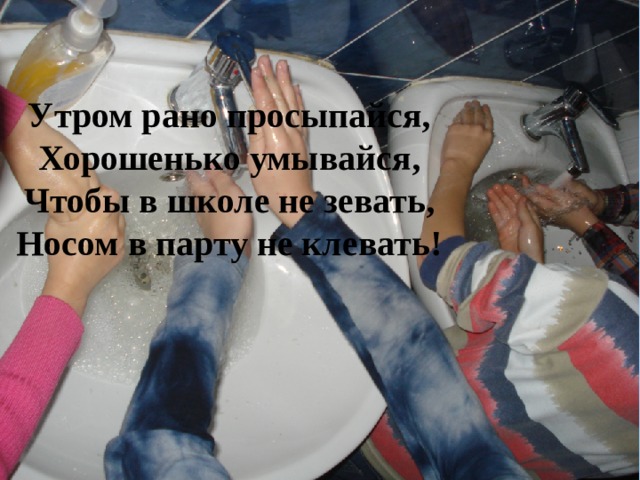 Утром рано просыпайся, Хорошенько умывайся, Чтобы в школе не зевать, Носом в парту не клевать! 1 