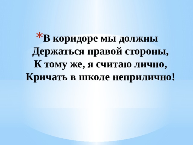 В коридоре мы должны  Держаться правой стороны,  К тому же, я считаю лично,  Кричать в школе неприлично!   1 
