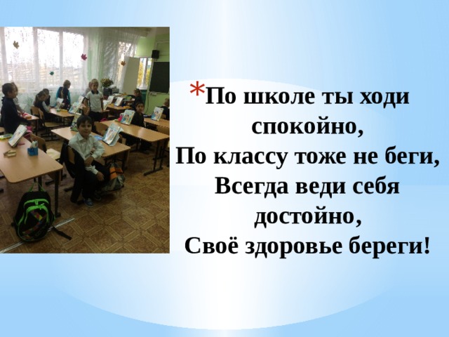 По школе ты ходи спокойно,  По классу тоже не беги,  Всегда веди себя достойно,  Своё здоровье береги!   1 