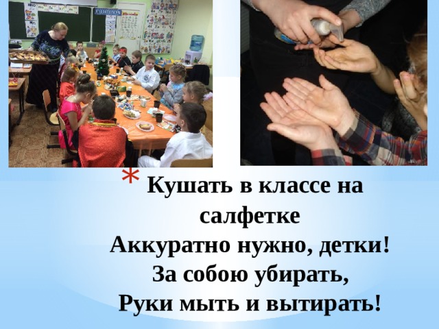   Кушать в классе на салфетке  Аккуратно нужно, детки!  За собою убирать,  Руки мыть и вытирать!   1 